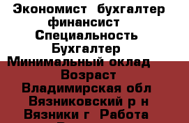 Экономист, бухгалтер, финансист. › Специальность ­ Бухгалтер › Минимальный оклад ­ 15 000 › Возраст ­ 24 - Владимирская обл., Вязниковский р-н, Вязники г. Работа » Резюме   